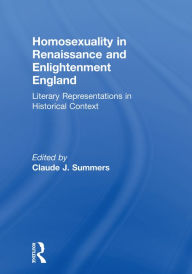 Title: Homosexuality in Renaissance and Enlightenment England: Literary Representations in Historical Context, Author: Claude J Summers