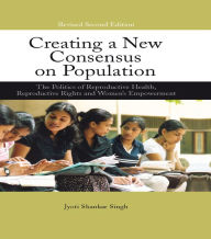 Title: Creating a New Consensus on Population: The Politics of Reproductive Health, Reproductive Rights, and Women's Empowerment, Author: Jyoti Shankar Singh