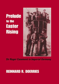 Title: Prelude to the Easter Rising: Sir Roger Casement in Imperial Germany, Author: Reinhard R. Doerries