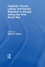 Title: Captivity, Forced Labour and Forced Migration in Europe during the First World War, Author: Matthew Stibbe