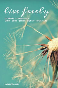 Title: Live Freely: Six weeks to detox your mind+body+spirit+money+home+life, Author: Sarah Stanley