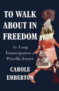 Title: To Walk About in Freedom: The Long Emancipation of Priscilla Joyner, Author: Carole Emberton