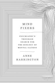 Title: Mind Fixers: Psychiatry's Troubled Search for the Biology of Mental Illness, Author: Anne Harrington