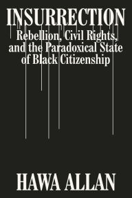 Title: Insurrection: Rebellion, Civil Rights, and the Paradoxical State of Black Citizenship, Author: Hawa Allan
