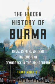 Title: The Hidden History of Burma: Race, Capitalism, and the Crisis of Democracy in the 21st Century, Author: Thant Myint-U
