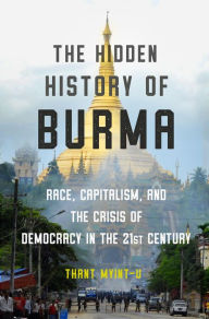 Title: The Hidden History of Burma: Race, Capitalism, and the Crisis of Democracy in the 21st Century, Author: Thant Myint-U