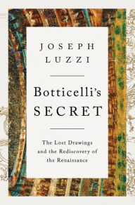 Title: Botticelli's Secret: The Lost Drawings and the Rediscovery of the Renaissance, Author: Joseph Luzzi