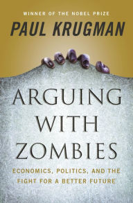 Title: Arguing with Zombies: Economics, Politics, and the Fight for a Better Future, Author: Paul Krugman