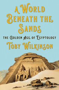 Title: A World Beneath the Sands: The Golden Age of Egyptology, Author: Toby Wilkinson