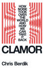Clamor: How Noise Took Over the World - and How We Can Take It Back