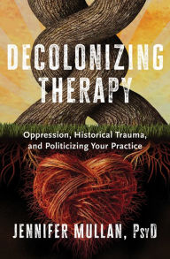 Title: Decolonizing Therapy: Oppression, Historical Trauma, and Politicizing Your Practice, Author: Jennifer Mullan