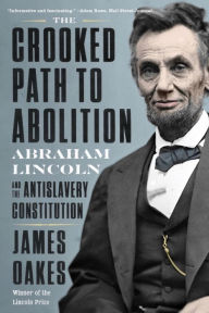 Title: The Crooked Path to Abolition: Abraham Lincoln and the Antislavery Constitution, Author: James Oakes