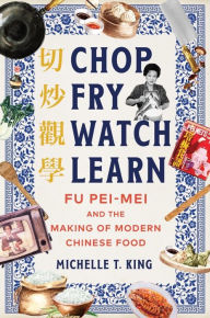 Title: Chop Fry Watch Learn: Fu Pei-mei and the Making of Modern Chinese Food, Author: Michelle T. King