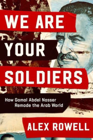 Title: We Are Your Soldiers: How Gamal Abdel Nasser Remade the Arab World, Author: Alex Rowell