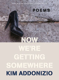 Title: Now We're Getting Somewhere: Poems, Author: Kim Addonizio