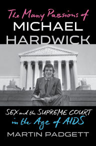 Title: The Many Passions of Michael Hardwick: Sex and the Supreme Court in the Age of AIDS, Author: Martin Padgett
