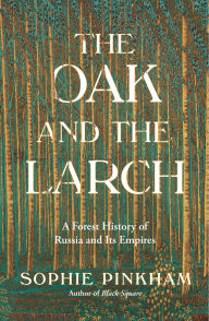 Title: The Oak and the Larch: A Forest History of Russia and Its Empire, Author: Sophie Pinkham
