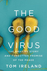 Title: The Good Virus: The Amazing Story and Forgotten Promise of the Phage, Author: Tom Ireland
