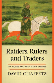 Title: Raiders, Rulers, and Traders: The Horse and the Rise of Empires, Author: David Chaffetz