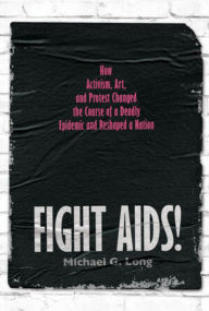 Title: Fight AIDS!: How Activism, Art, and Protest Changed the Course of a Deadly Epidemic and Reshaped a Nation, Author: Michael G. Long