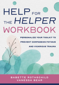 Title: Help for the Helper Workbook: Personalize Your Toolkit to Prevent Compassion Fatigue and Vicarious Trauma, Author: Babette Rothschild MSW