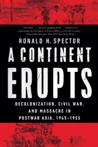 Title: A Continent Erupts: Decolonization, Civil War, and Massacre in Postwar Asia, 1945-1955, Author: Ronald H. Spector