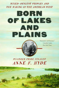 Title: Born of Lakes and Plains: Mixed-Descent Peoples and the Making of the American West, Author: Anne F. Hyde