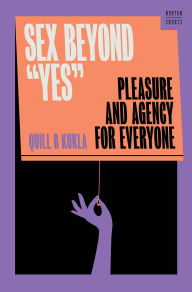 Title: Sex Beyond Yes: Pleasure and Agency for Everyone, Author: Quill R. Kukla