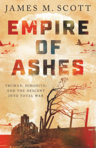Title: Empire of Ashes: Truman, Hirohito, and the Descent into Total War, Author: James M. Scott