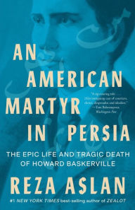 Title: An American Martyr in Persia: The Epic Life and Tragic Death of Howard Baskerville, Author: Reza Aslan