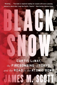 Title: Black Snow: Curtis LeMay, the Firebombing of Tokyo, and the Road to the Atomic Bomb, Author: James M. Scott