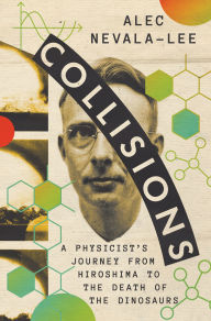 Title: Collisions: A Physicist's Journey from Hiroshima to the Death of the Dinosaurs, Author: Alec Nevala-Lee