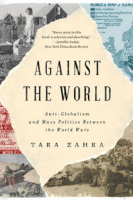 Title: Against the World: Anti-Globalism and Mass Politics Between the World Wars, Author: Tara Zahra