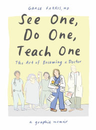 Title: See One, Do One, Teach One: The Art of Becoming a Doctor: A Graphic Memoir, Author: Grace Farris MD