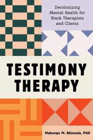 Title: Testimony Therapy: Decolonizing Mental Health for Black Therapists and Clients, Author: Makungu M. Akinyela PhD