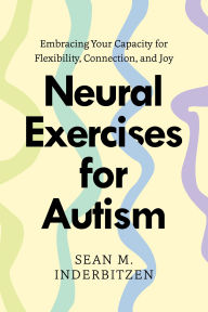 Title: Neural Exercises for Autism: Embracing Your Capacity for Flexibility, Connection, and Joy, Author: Sean M. Inderbitzen DSW