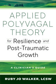 Title: Applied Polyvagal Theory for Resilience and Post-Traumatic Growth: A Clinician's Guide, Author: Ruby Jo Walker LCSW