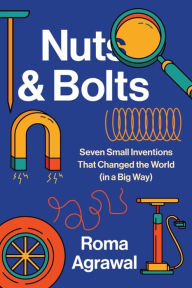 Title: Nuts and Bolts: Seven Small Inventions That Changed the World in a Big Way, Author: Roma Agrawal