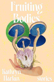 Title: Fruiting Bodies: Stories, Author: Kathryn Harlan