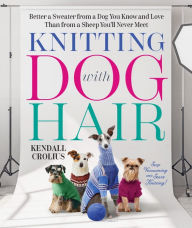 Title: Knitting with Dog Hair: Better a Sweater from a Dog You Know and Love Than from a Sheep You'll Never Meet, Author: Kendall Crolius
