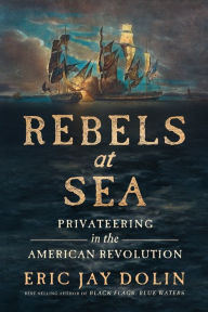 Title: Rebels at Sea: Privateering in the American Revolution, Author: Eric Jay Dolin