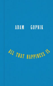 Title: All That Happiness Is: Some Words on What Matters, Author: Adam Gopnik