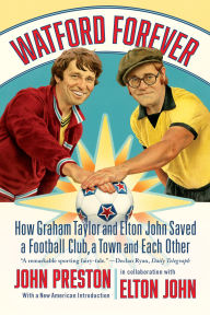 Title: Watford Forever: How Graham Taylor and Elton John Saved a Football Club, a Town, and Each Other, Author: John Preston