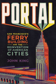 Title: Portal: San Francisco's Ferry Building and the Reinvention of American Cities, Author: John King