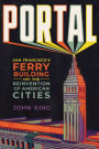 Portal: San Francisco's Ferry Building and the Reinvention of American Cities