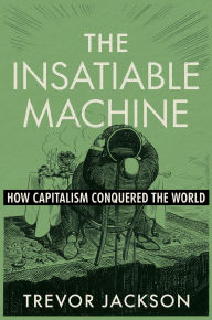 Title: The Insatiable Machine: How Capitalism Conquered the World, Author: Trevor Jackson