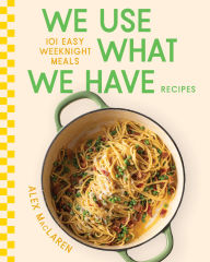 Title: We Use What We Have Recipes: 101 Easy Weeknight Meals, Author: Alex MacLaren
