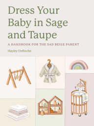 Title: Dress Your Baby In Sage and Taupe: A Handbook for the Sad Beige Parent, Author: Hayley DeRoche