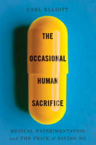 Title: The Occasional Human Sacrifice: Medical Experimentation and the Price of Saying No, Author: Carl Elliott