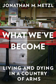 Title: What We've Become: Living and Dying in a Country of Arms, Author: Jonathan M. Metzl